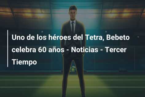 Uno de los héroes del Tetra, Bebeto celebra 60 años – Noticias – Tercer Tiempo