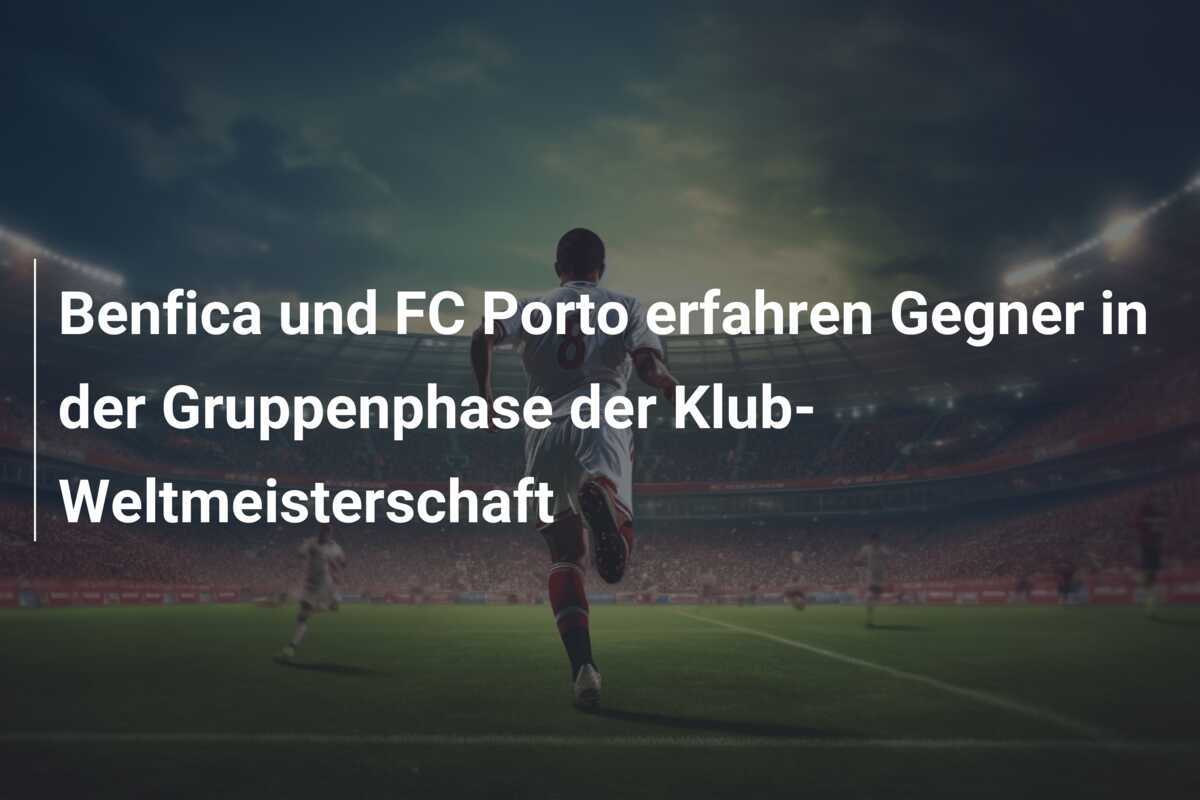 Benfica und FC Porto erfahren Gegner in der Gruppenphase der Klub-Weltmeisterschaft