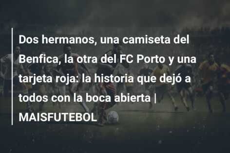 Dos hermanos, una camiseta del Benfica, la otra del FC Porto y una tarjeta roja: la historia que dejó a todos con la boca abierta | MAISFUTEBOL