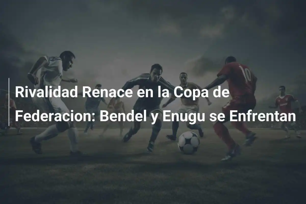 Rivalidad Renace en la Copa de Federacion: Bendel y Enugu se Enfrentan