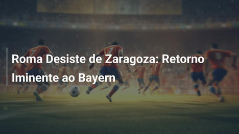 Roma Desiste de Zaragoza: Retorno Iminente ao Bayern