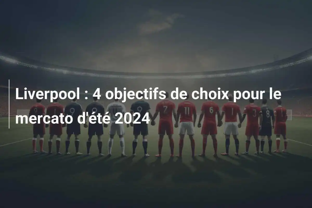 Liverpool : 4 objectifs de choix pour le mercato d'été 2024