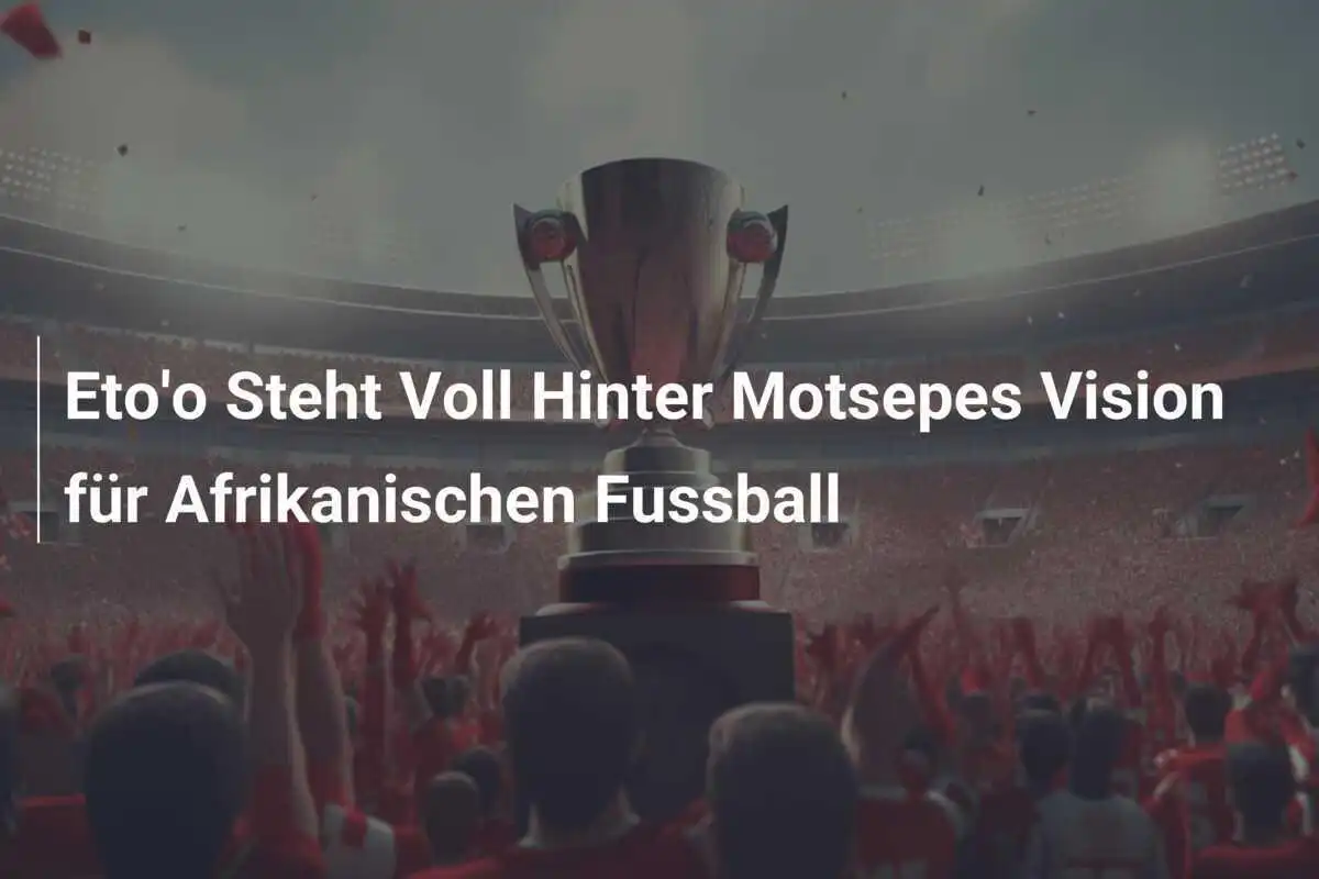Eto'o Steht Voll Hinter Motsepes Vision für Afrikanischen Fussball