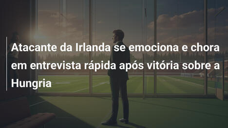 Atacante da Irlanda se emociona e chora em entrevista rápida após vitória sobre a Hungria