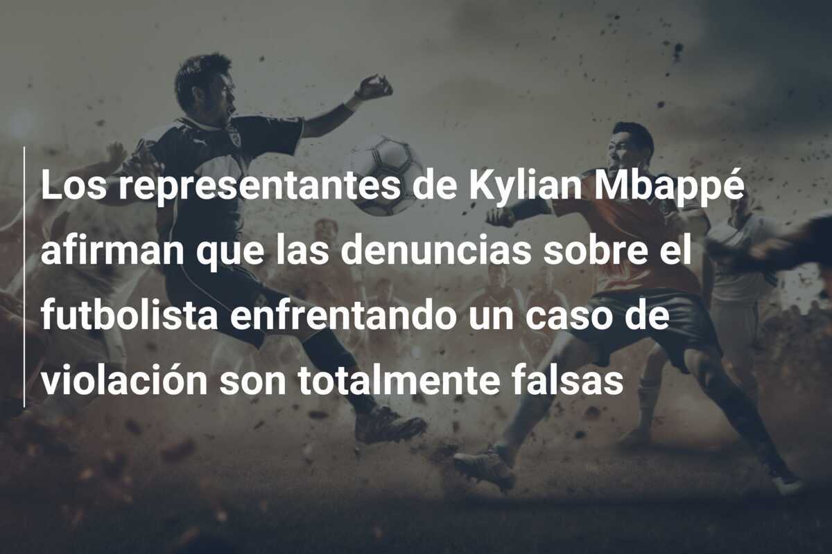 Los representantes de Kylian Mbappé afirman que las denuncias sobre el futbolista enfrentando un caso de violación son totalmente falsas