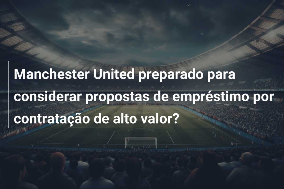 Manchester United preparado para considerar propostas de empréstimo por contratação de alto valor?