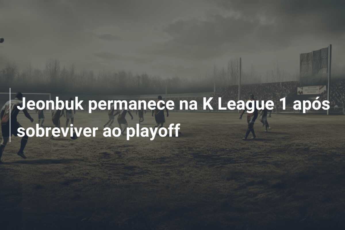 Jeonbuk permanece na K League 1 após sobreviver ao playoff