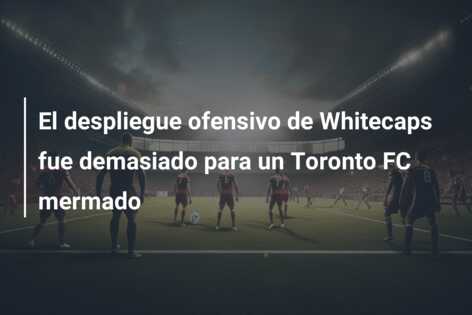 El despliegue ofensivo de Whitecaps fue demasiado para un Toronto FC mermado