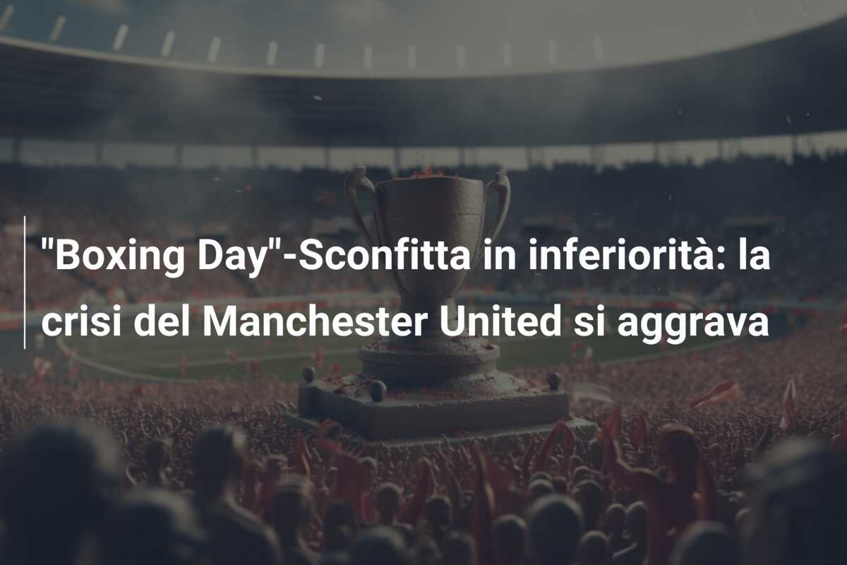 "Boxing Day"-Sconfitta in inferiorità: la crisi del Manchester United si aggrava