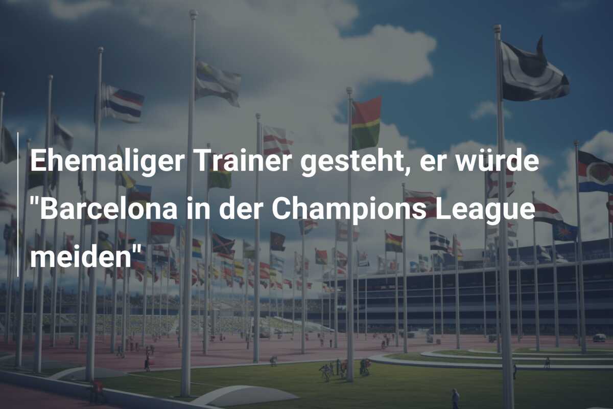 Ehemaliger Trainer gesteht, er würde "Barcelona in der Champions League meiden"