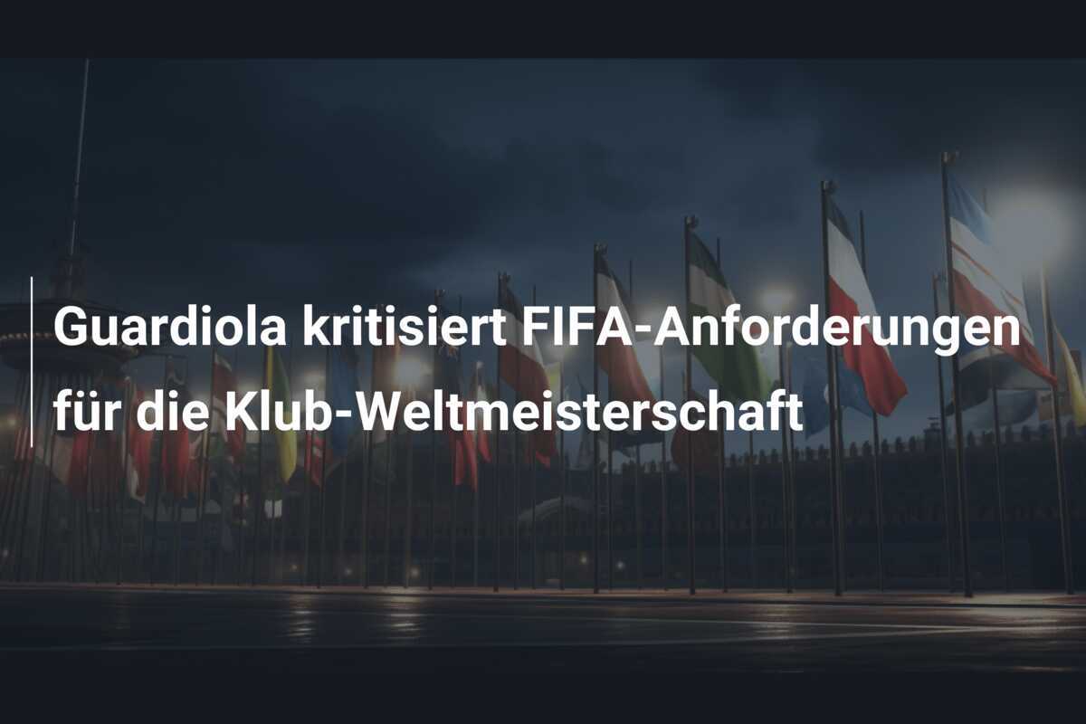 Guardiola kritisiert FIFA-Anforderungen für die Klub-Weltmeisterschaft