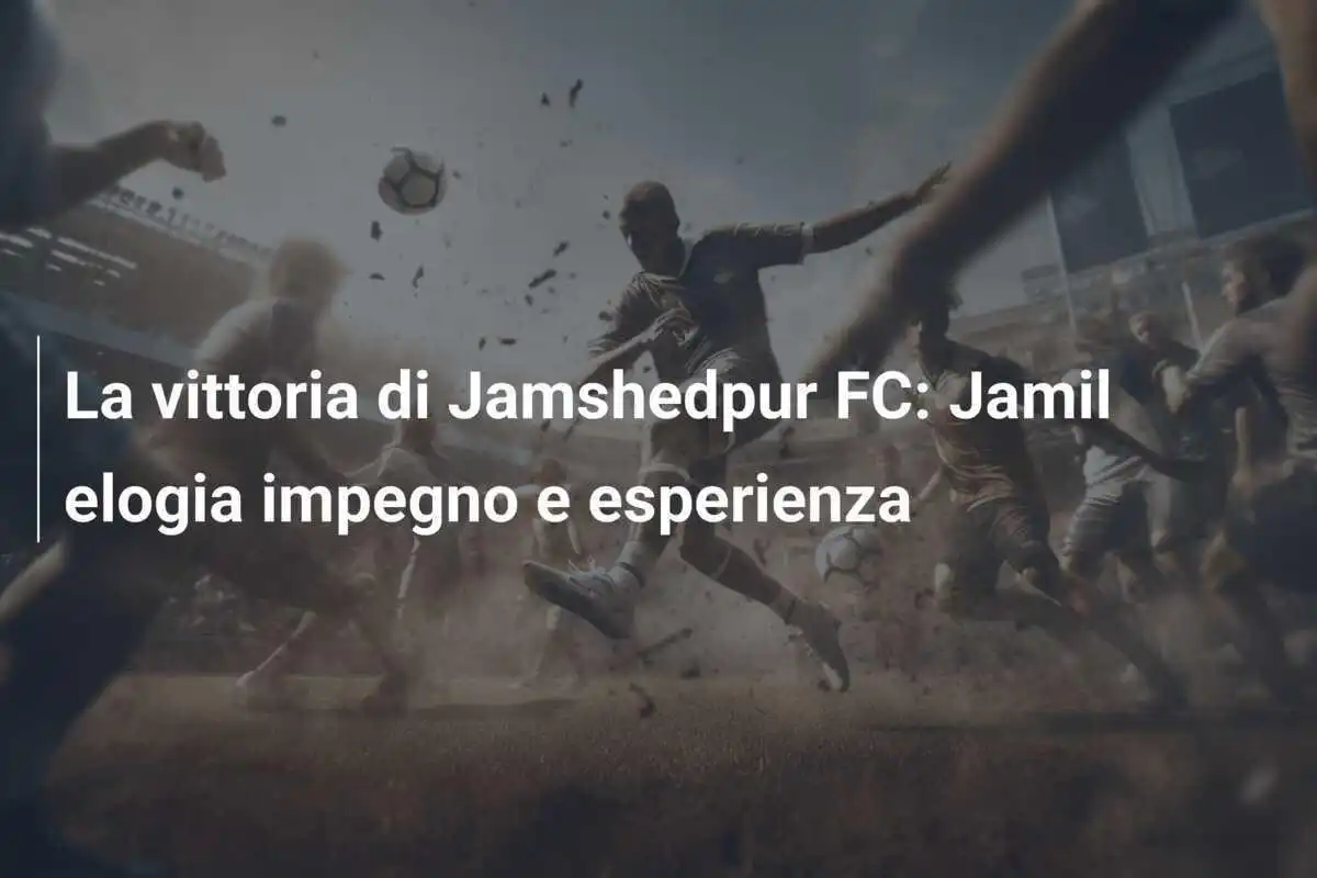 La vittoria di Jamshedpur FC: Jamil elogia impegno e esperienza