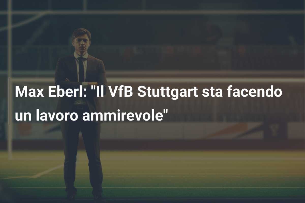 Max Eberl: "Il VfB Stuttgart sta facendo un lavoro ammirevole"