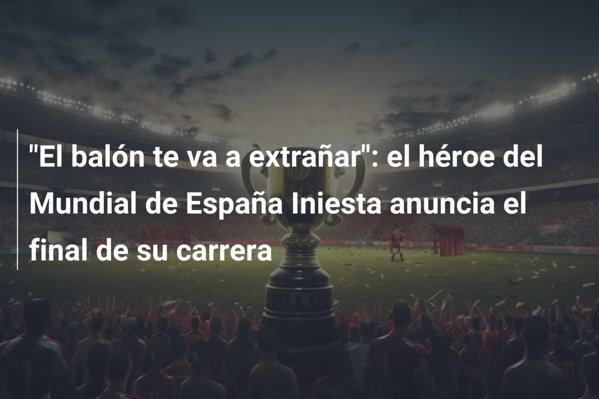 "El balón te va a extrañar": el héroe del Mundial de España Iniesta anuncia el final de su carrera