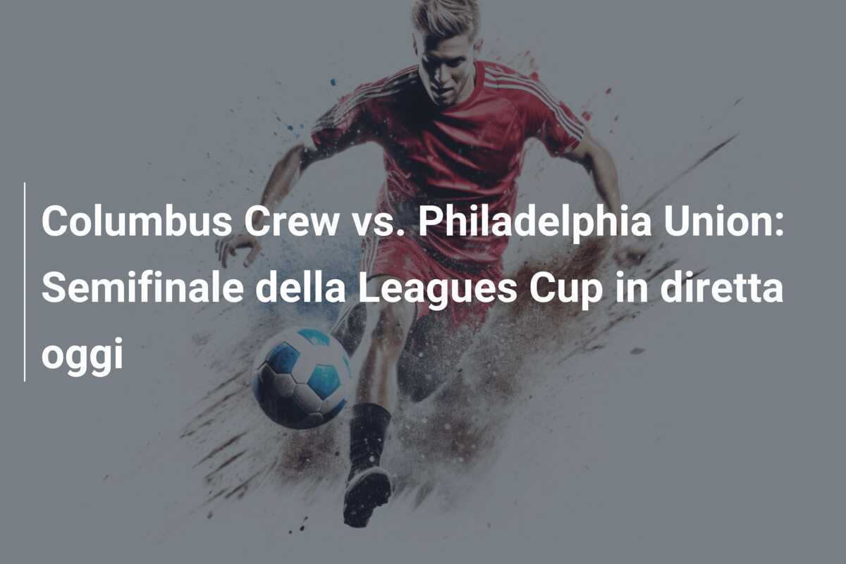 Columbus Crew vs. Philadelphia Union: Semifinale della Leagues Cup in diretta oggi