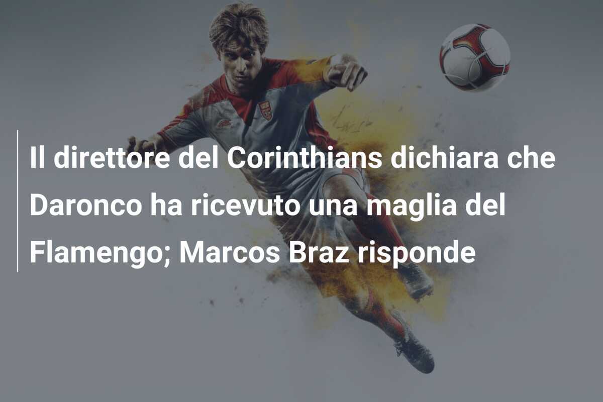 Il direttore del Corinthians dichiara che Daronco ha ricevuto una maglia del Flamengo; Marcos Braz risponde