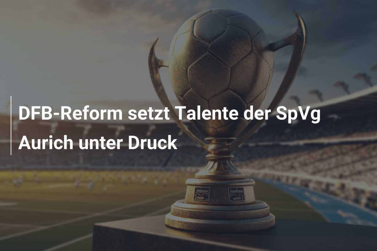 DFB-Reform setzt Talente der SpVg Aurich unter Druck