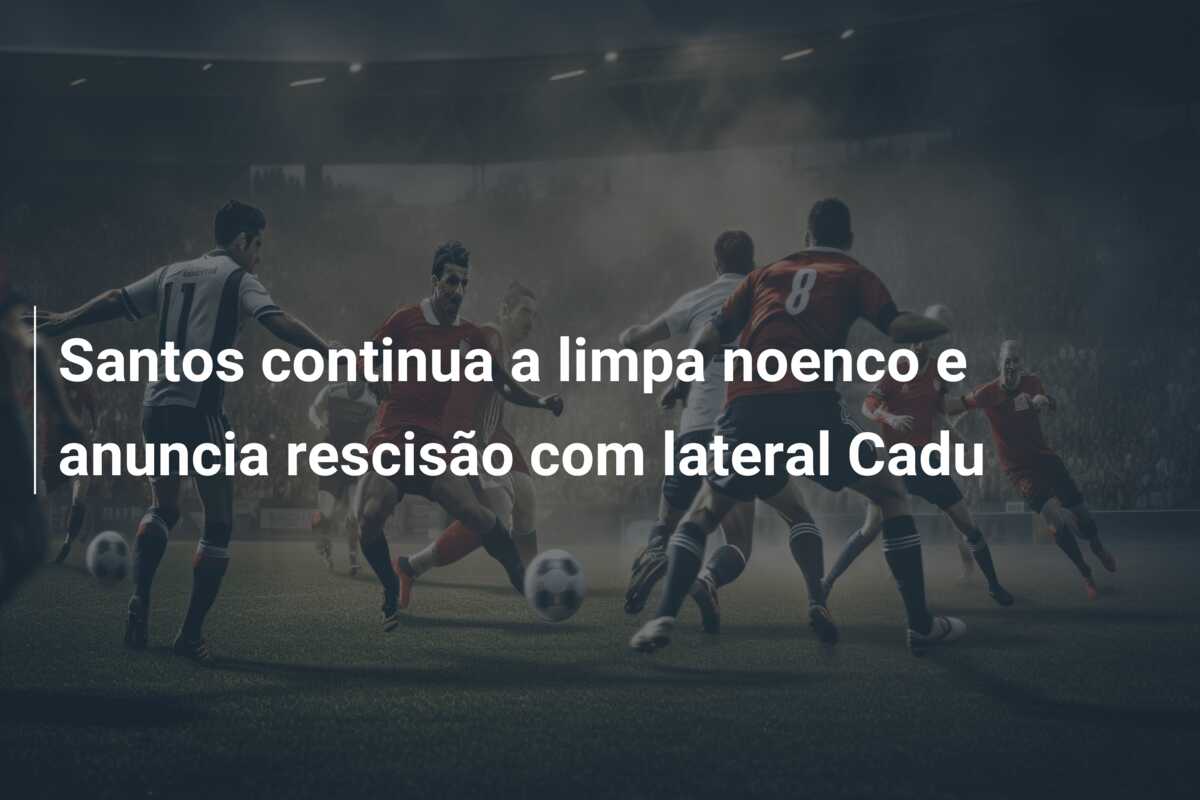 Santos continua a limpa noenco e anuncia rescisão com lateral Cadu