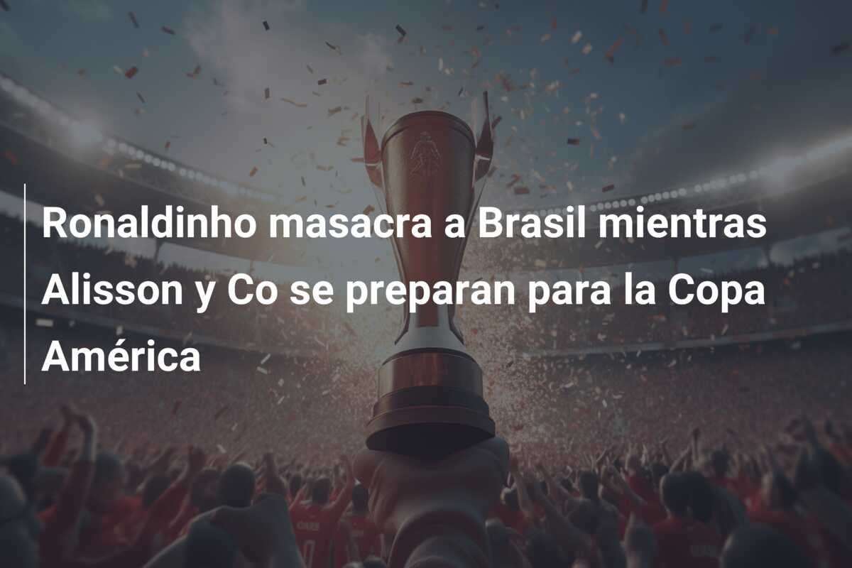 Ronaldinho masacra a Brasil mientras Alisson y Co se preparan para la Copa América