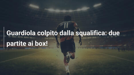 Guardiola colpito dalla squalifica: due partite ai box!