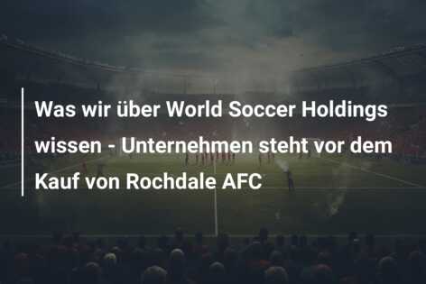 Was wir über World Soccer Holdings wissen – Unternehmen steht vor dem Kauf von Rochdale AFC