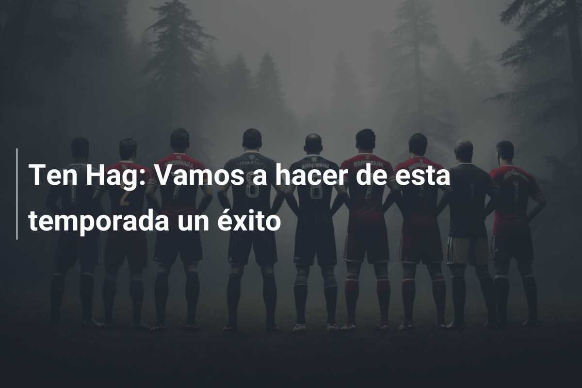 Ten Hag: Vamos a hacer de esta temporada un éxito