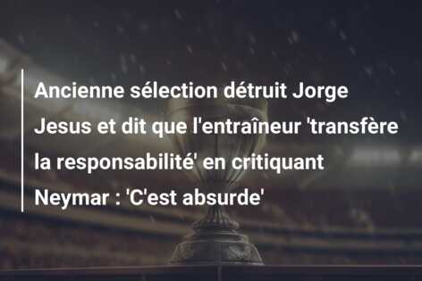 Ancienne sélection détruit Jorge Jesus et dit que l’entraîneur ‘transfère la responsabilité’ en critiquant Neymar : ‘C’est absurde’