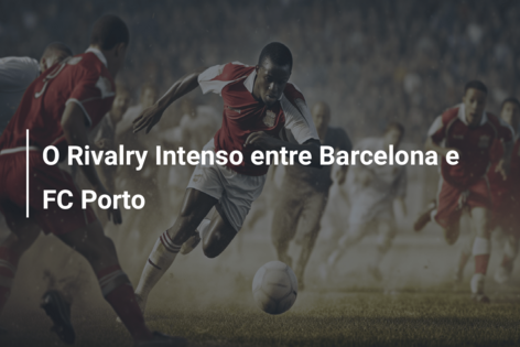 O Rivalry Intenso entre Barcelona e FC Porto