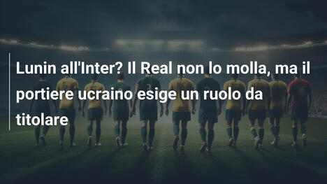 Lunin all'Inter? Il Real non lo molla, ma il portiere ucraino esige un ruolo da titolare
