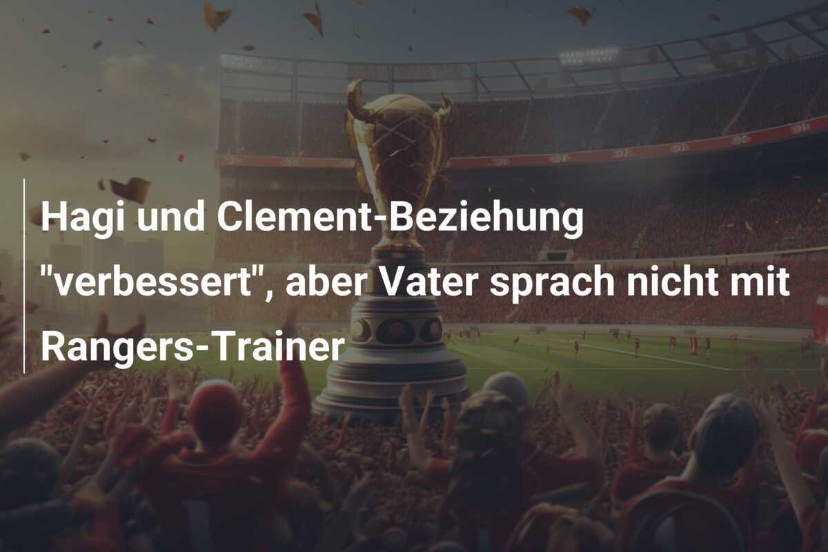 Hagi und Clement-Beziehung "verbessert", aber Vater sprach nicht mit Rangers-Trainer