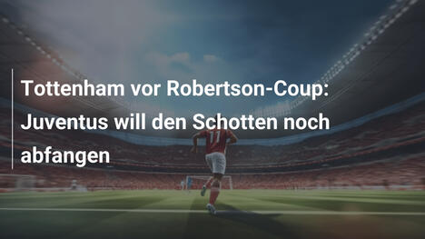 Tottenham vor Robertson-Coup: Juventus will den Schotten noch abfangen