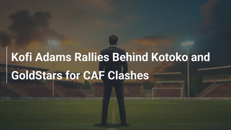 Kofi Adams unterstützt Kotoko und GoldStars in CAF-Duellen