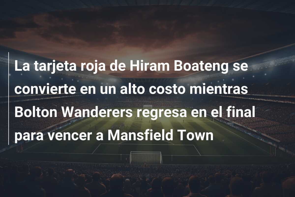 La tarjeta roja de Hiram Boateng se convierte en un alto costo mientras Bolton Wanderers regresa en el final para vencer a Mansfield Town