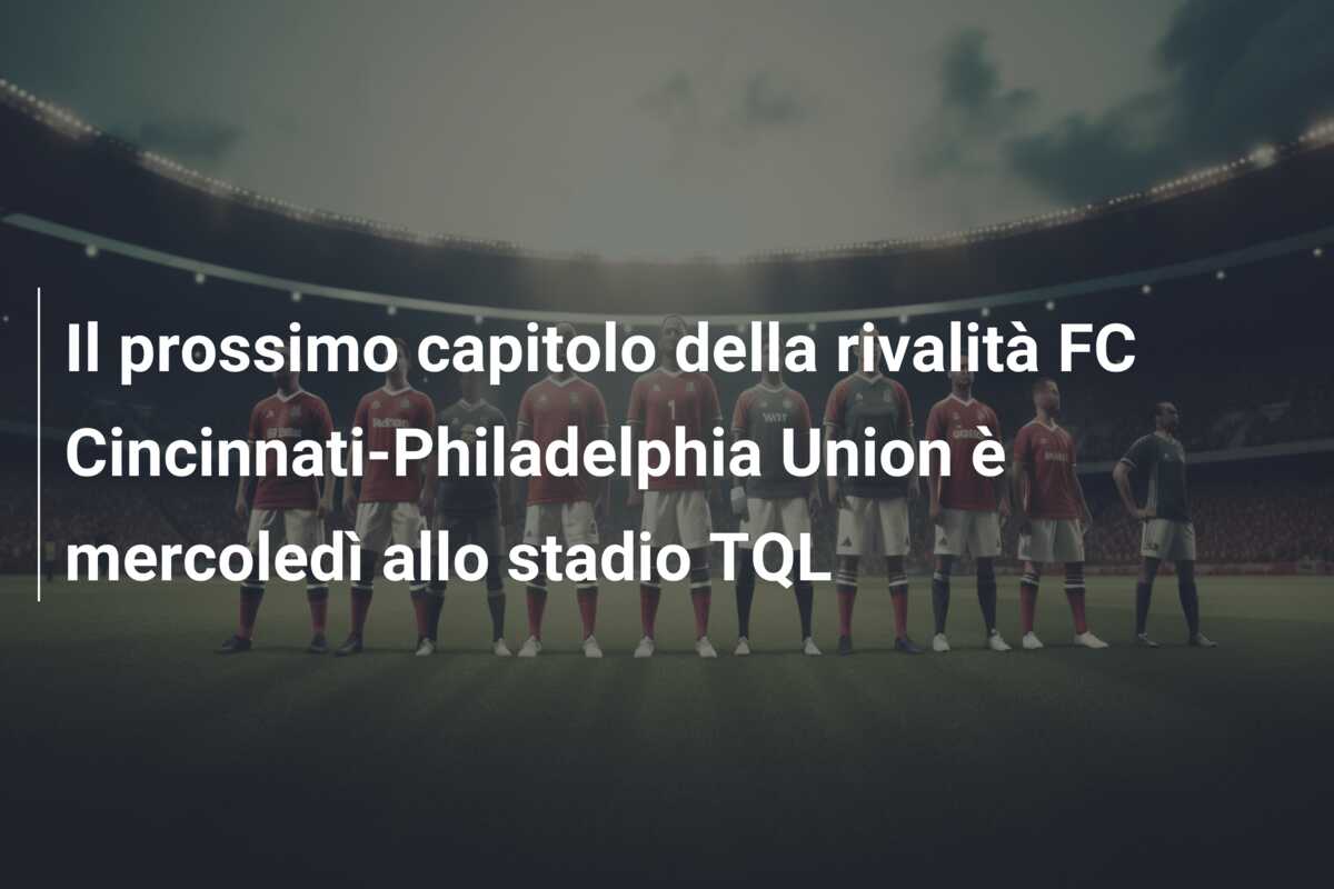 Il prossimo capitolo della rivalità FC Cincinnati-Philadelphia Union è mercoledì allo stadio TQL
