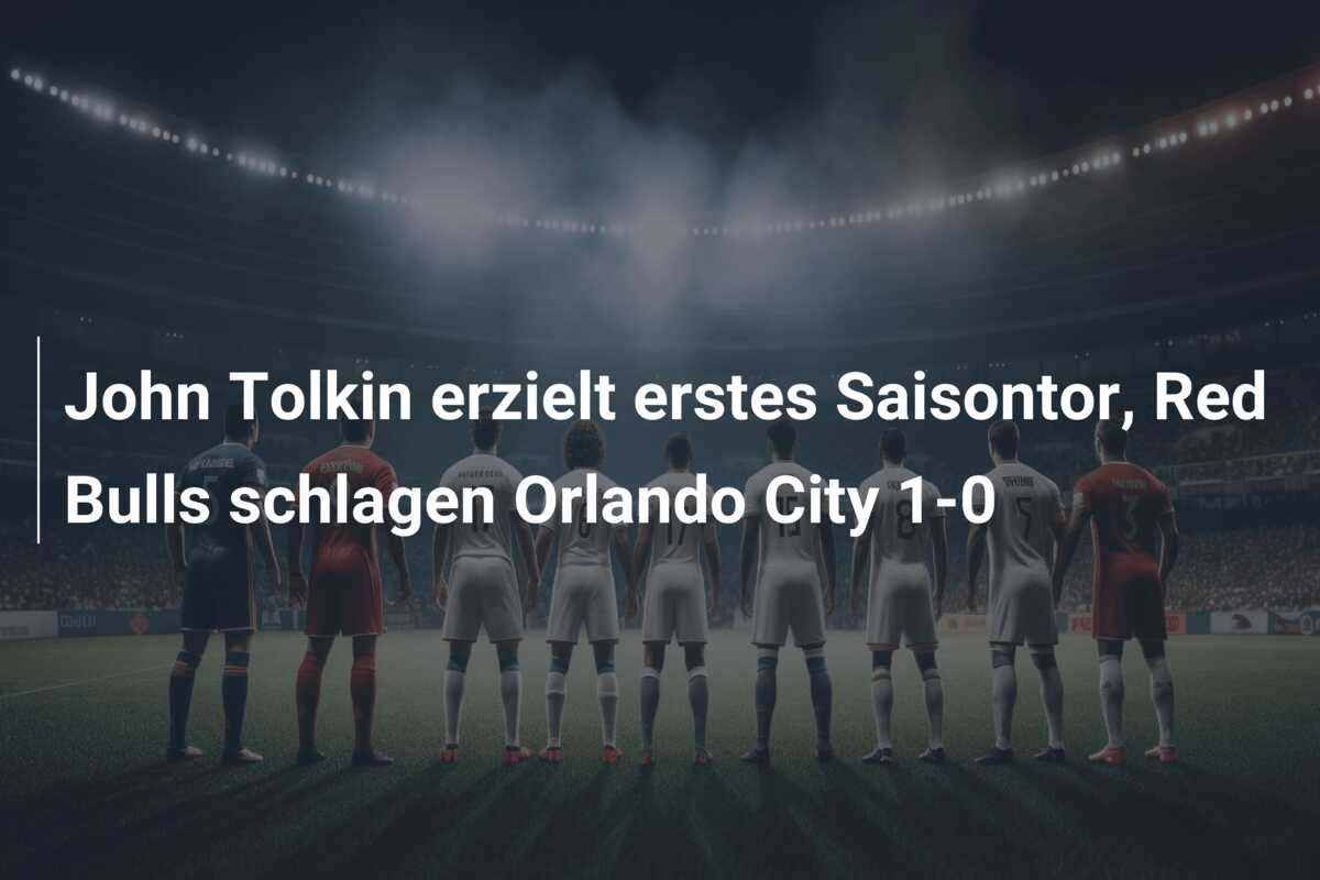 John Tolkin erzielt erstes Saisontor, Red Bulls schlagen Orlando City 1-0