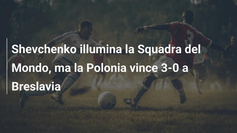 Shevchenko illumina la Squadra del Mondo, ma la Polonia vince 3-0 a Breslavia