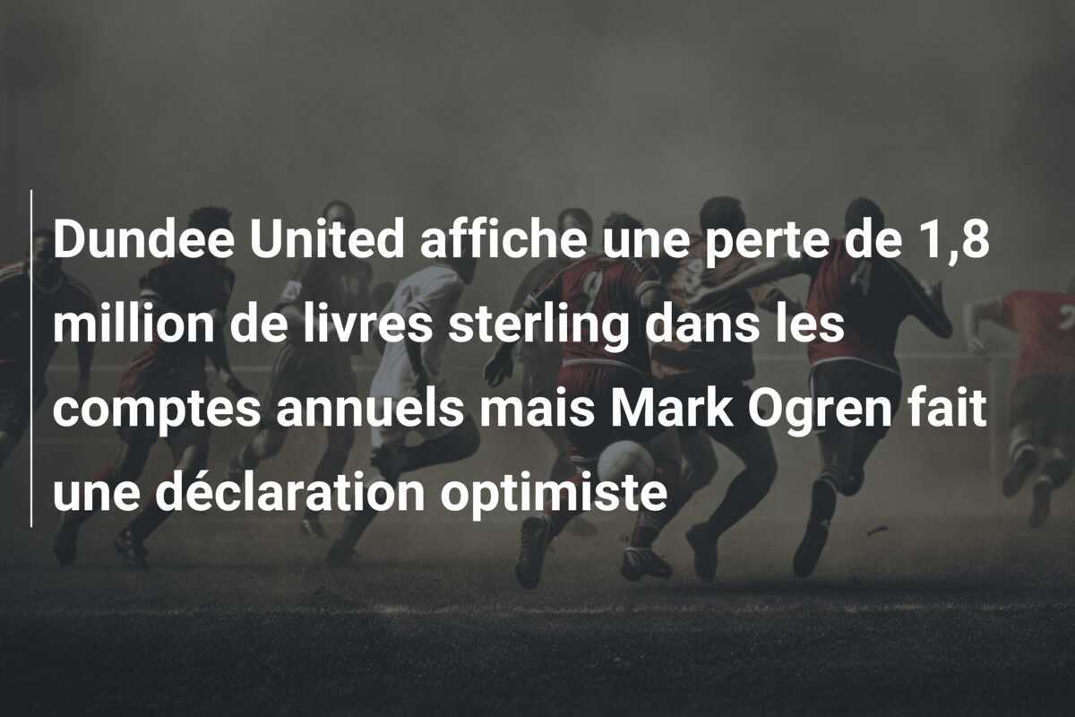 Dundee United affiche une perte de 1,8 million de livres sterling dans les comptes annuels mais Mark Ogren fait une déclaration optimiste