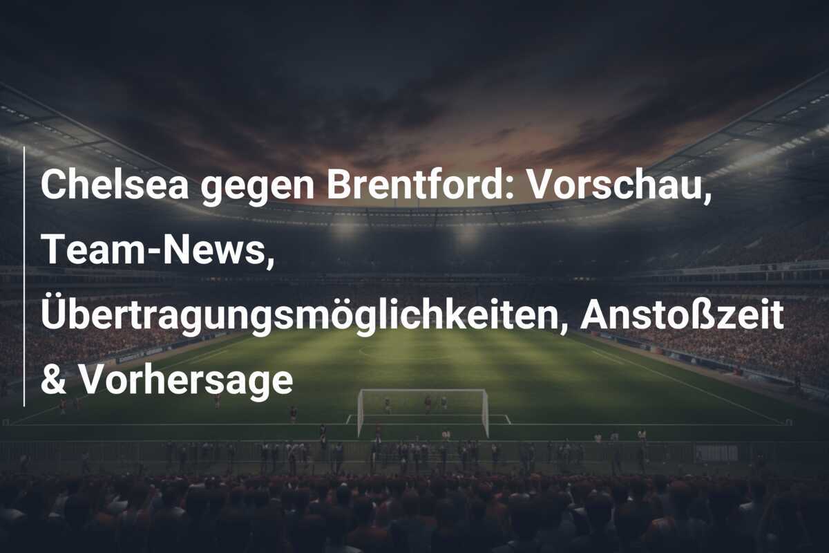 Chelsea gegen Brentford: Vorschau, Team-News, Übertragungsmöglichkeiten, Anstoßzeit & Vorhersage