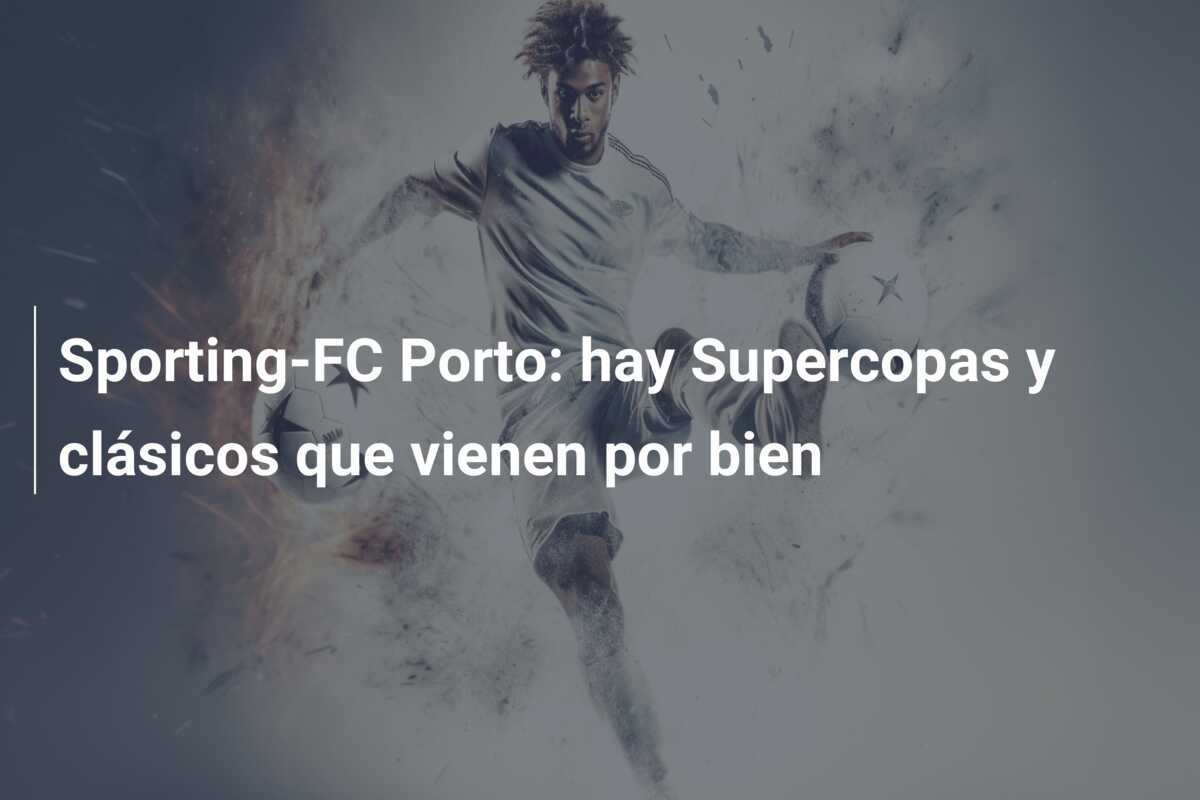Sporting-FC Porto: hay Supercopas y clásicos que vienen por bien