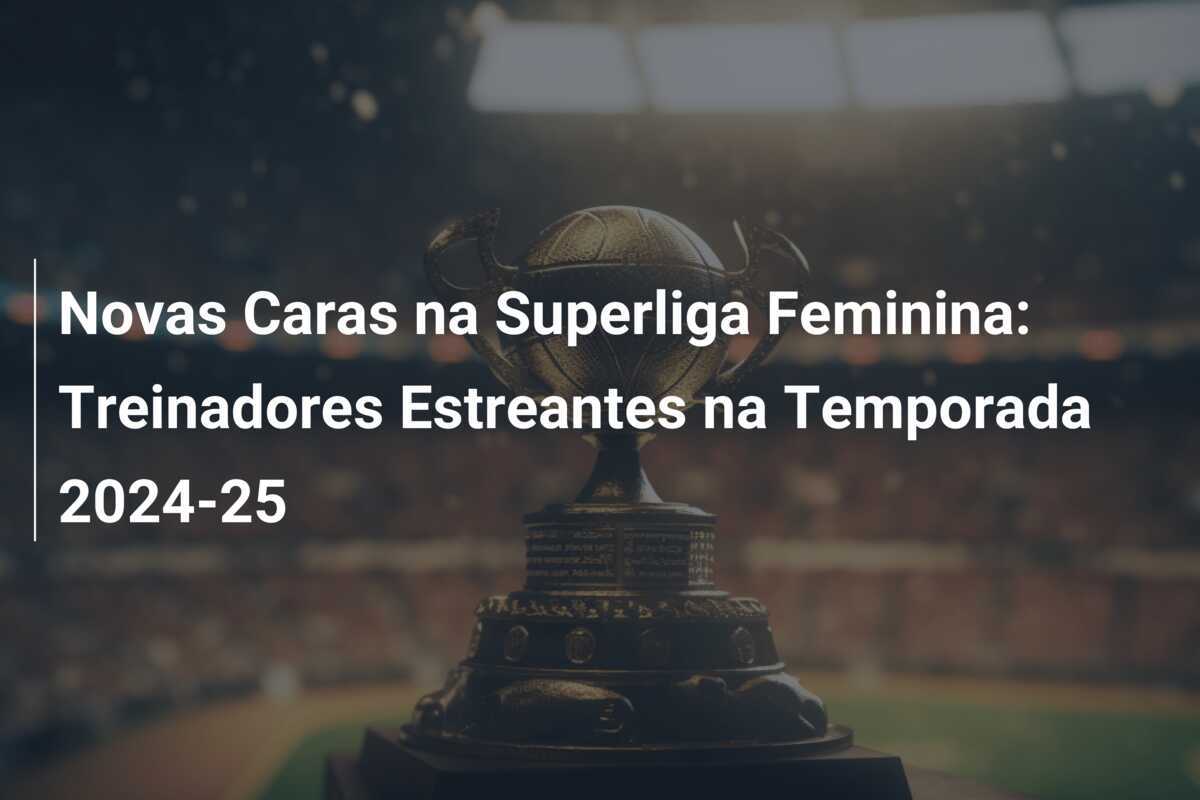 Novas Caras na Superliga Feminina: Treinadores Estreantes na Temporada 2024-25