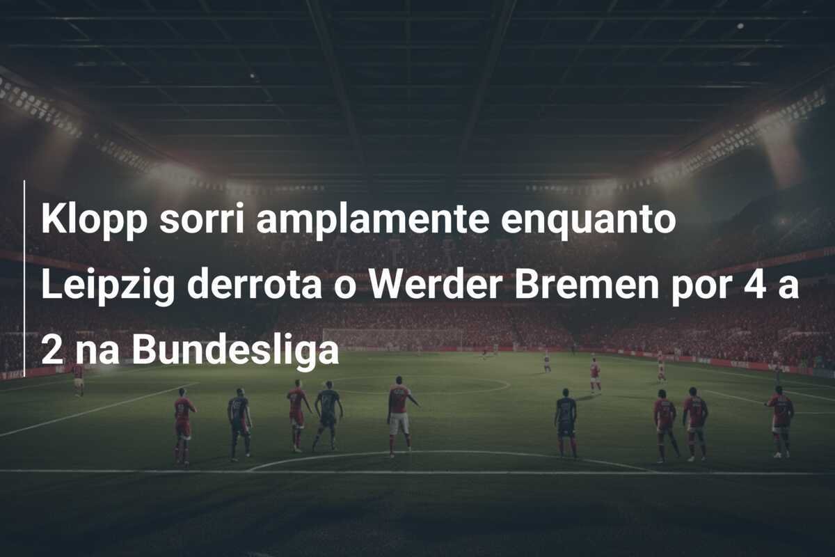 Klopp sorri amplamente enquanto Leipzig derrota o Werder Bremen por 4 a 2 na Bundesliga