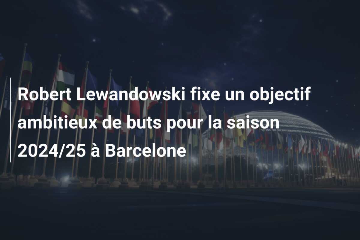 Robert Lewandowski fixe un objectif ambitieux de buts pour la saison 2024/25 à Barcelone