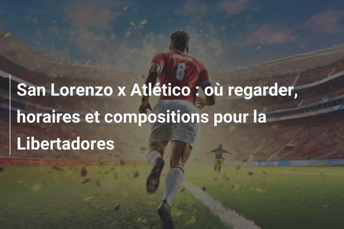 San Lorenzo x Atlético : où regarder, horaires et compositions pour la Libertadores