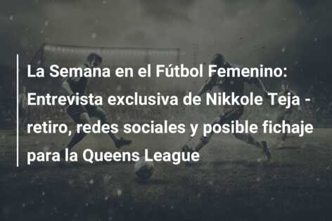 La Semana en el Fútbol Femenino: Entrevista exclusiva de Nikkole Teja – retiro, redes sociales y posible fichaje para la Queens League