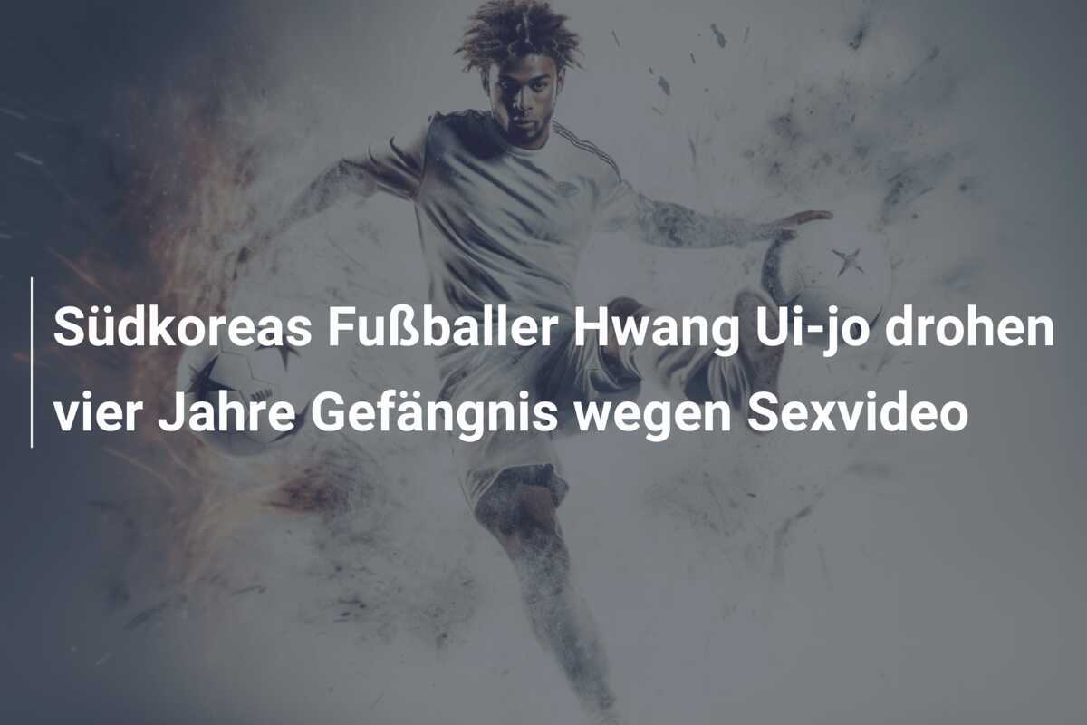 Südkoreas Fußballer Hwang Ui-jo drohen vier Jahre Gefängnis wegen Sexvideo