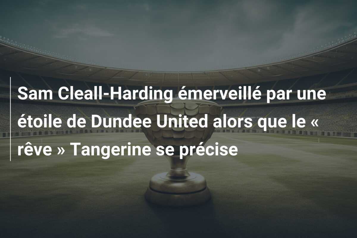 Sam Cleall-Harding émerveillé par une étoile de Dundee United alors que le « rêve » Tangerine se précise