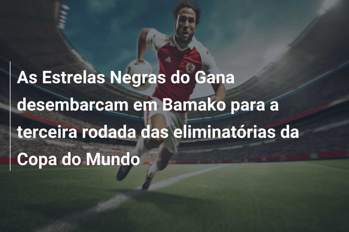As Estrelas Negras do Gana desembarcam em Bamako para a terceira rodada das eliminatórias da Copa do Mundo
