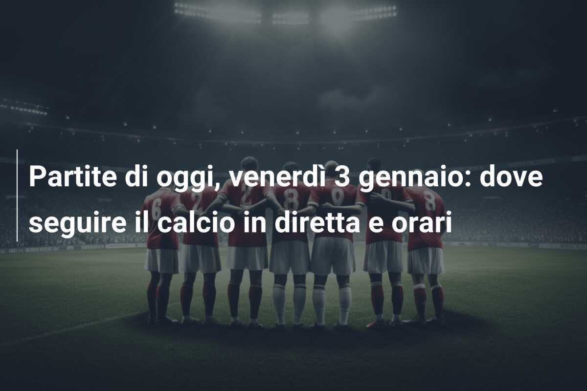 Partite di oggi, venerdì 3 gennaio: dove seguire il calcio in diretta e orari