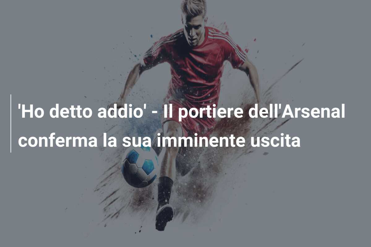 ‘Ho detto addio’ – Il portiere dell’Arsenal conferma la sua imminente uscita