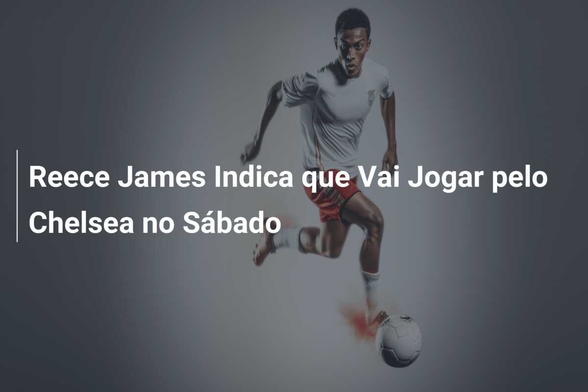 Reece James Indica que Vai Jogar pelo Chelsea no Sábado